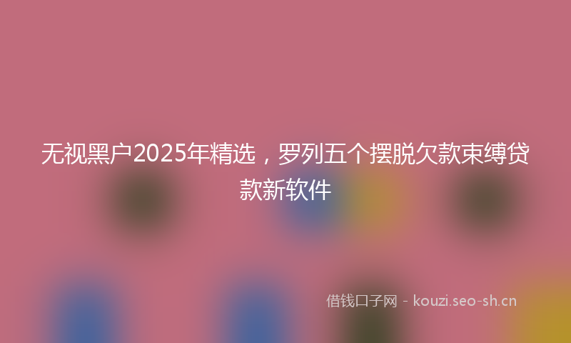 无视黑户2025年精选，罗列五个摆脱欠款束缚贷款新软件