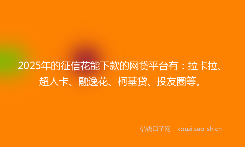 2025年的征信花能下款的网贷平台有：拉卡拉、超人卡、融逸花、柯基贷、投友圈等。