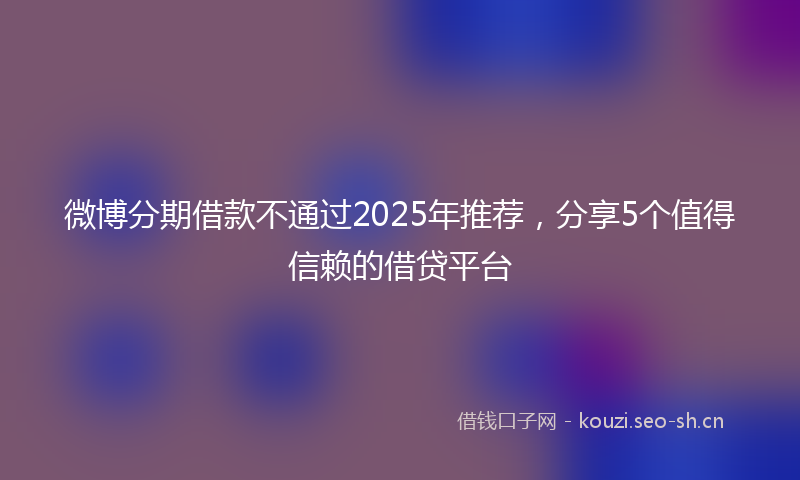 微博分期借款不通过2025年推荐，分享5个值得信赖的借贷平台
