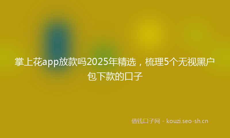 掌上花app放款吗2025年精选，梳理5个无视黑户包下款的口子