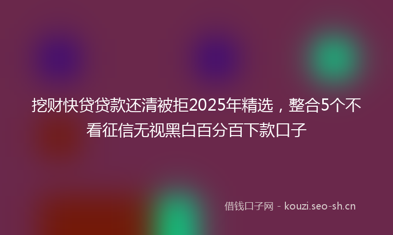 挖财快贷贷款还清被拒2025年精选，整合5个不看征信无视黑白百分百下款口子