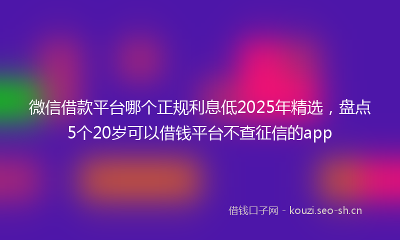 微信借款平台哪个正规利息低2025年精选，盘点5个20岁可以借钱平台不查征信的app