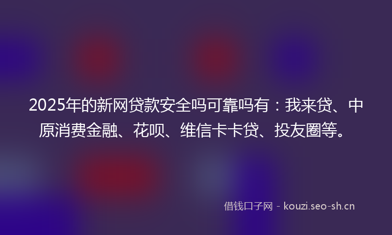 2025年的新网贷款安全吗可靠吗有：我来贷、中原消费金融、花呗、维信卡卡贷、投友圈等。