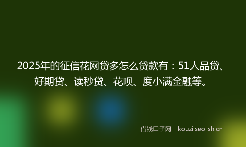 2025年的征信花网贷多怎么贷款有：51人品贷、好期贷、读秒贷、花呗、度小满金融等。