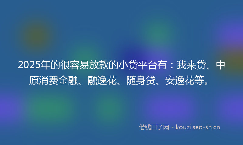 2025年的很容易放款的小贷平台有：我来贷、中原消费金融、融逸花、随身贷、安逸花等。