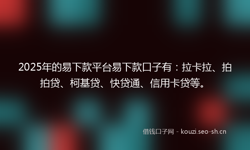 2025年的易下款平台易下款口子有：拉卡拉、拍拍贷、柯基贷、快贷通、信用卡贷等。