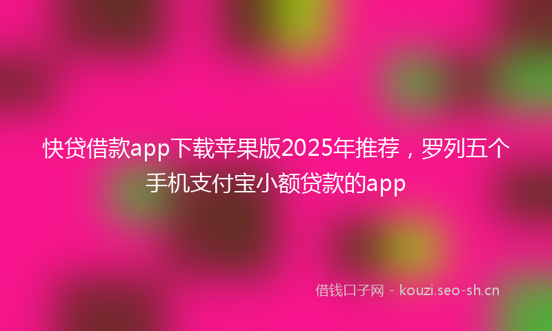 快贷借款app下载苹果版2025年推荐，罗列五个手机支付宝小额贷款的app