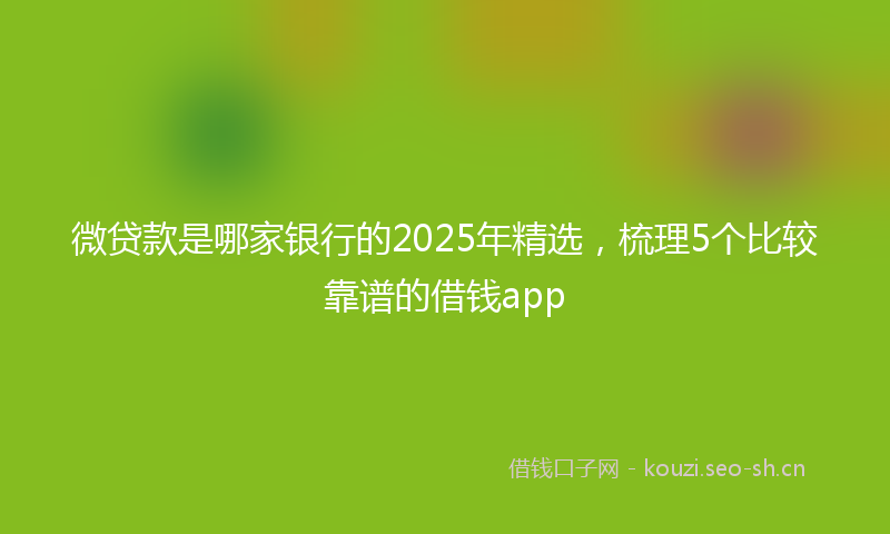 微贷款是哪家银行的2025年精选，梳理5个比较靠谱的借钱app