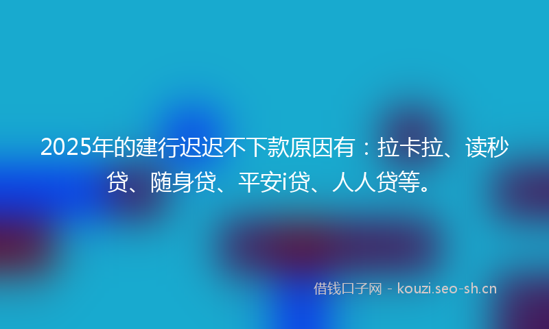 2025年的建行迟迟不下款原因有：拉卡拉、读秒贷、随身贷、平安i贷、人人贷等。