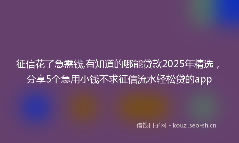征信花了急需钱,有知道的哪能贷款2025年精选，分享5个急用小钱不求征信流水轻松贷的app