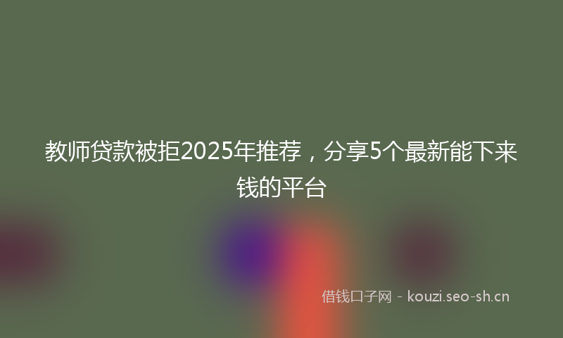 教师贷款被拒2025年推荐,分享5个最新能下来钱的平台