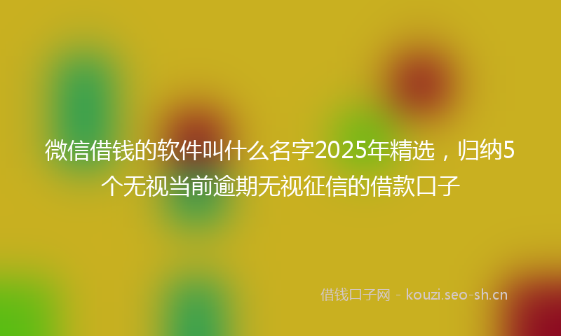 微信借钱的软件叫什么名字2025年精选，归纳5个无视当前逾期无视征信的借款口子