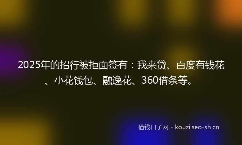 2025年的招行被拒面签有：我来贷、百度有钱花、小花钱包、融逸花、360借条等。