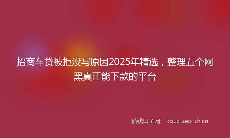 招商车贷被拒没写原因2025年精选，整理五个网黑真正能下款的平台
