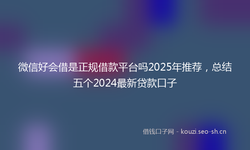 微信好会借是正规借款平台吗2025年推荐，总结五个2024最新贷款口子