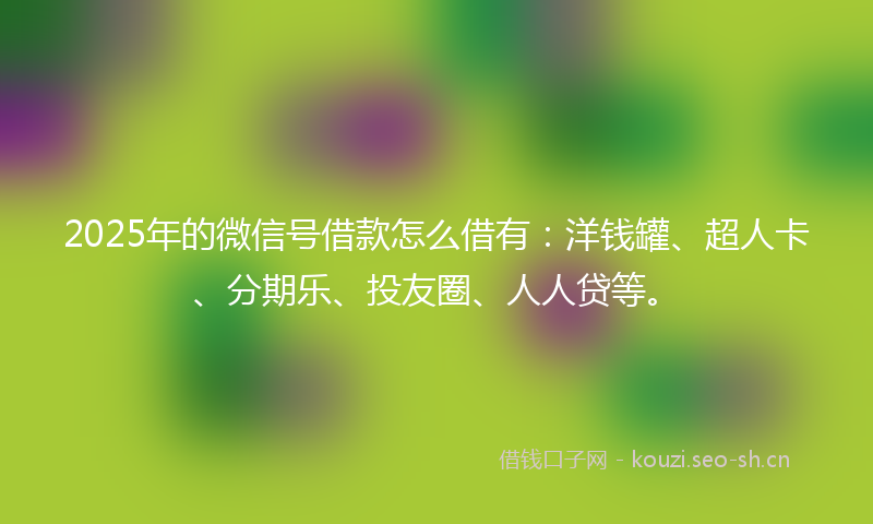 2025年的微信号借款怎么借有：洋钱罐、超人卡、分期乐、投友圈、人人贷等。