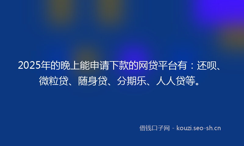 2025年的晚上能申请下款的网贷平台有：还呗、微粒贷、随身贷、分期乐、人人贷等。