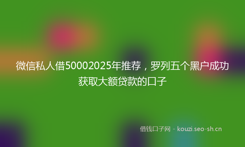 微信私人借50002025年推荐，罗列五个黑户成功获取大额贷款的口子