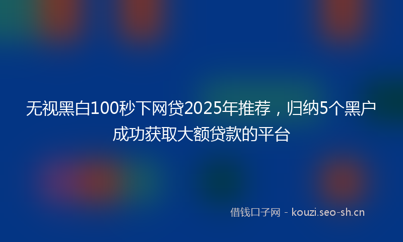 无视黑白100秒下网贷2025年推荐，归纳5个黑户成功获取大额贷款的平台