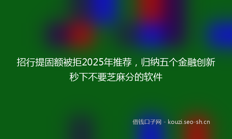 招行提固额被拒2025年推荐,归纳五个金融创新秒下不要芝麻分的软件