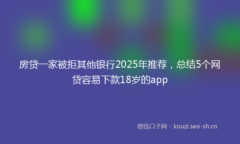 房贷一家被拒其他银行2025年推荐，总结5个网贷容易下款18岁的app