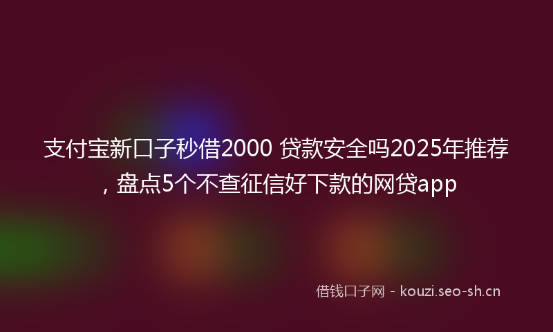 支付宝新口子秒借2000 贷款安全吗2025年推荐，盘点5个不查征信好下款的网贷app