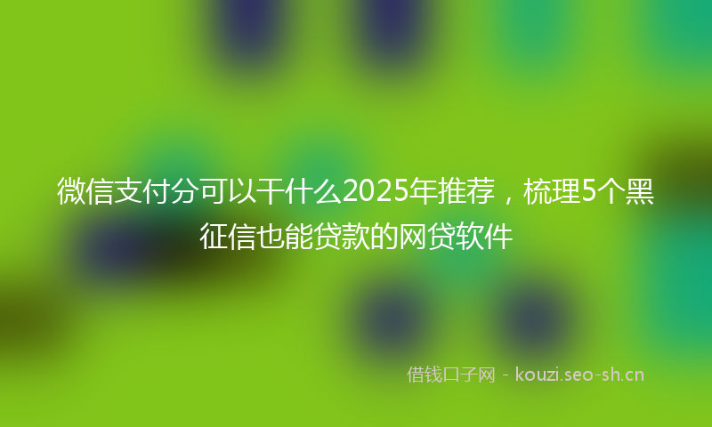 微信支付分可以干什么2025年推荐，梳理5个黑征信也能贷款的网贷软件