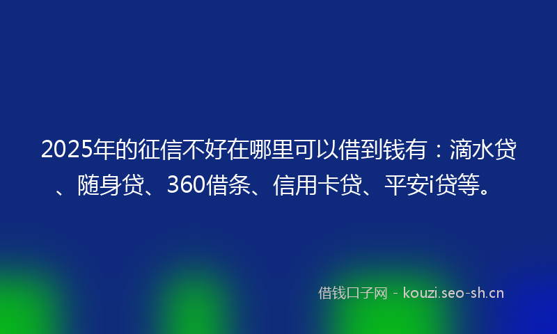 2025年的征信不好在哪里可以借到钱有：滴水贷、随身贷、360借条、信用卡贷、平安i贷等。