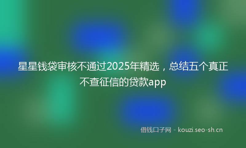 星星钱袋审核不通过2025年精选，总结五个真正不查征信的贷款app