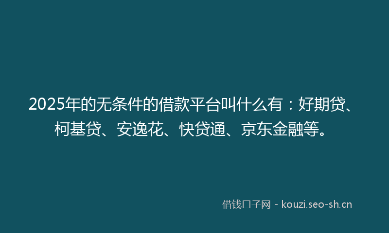 2025年的无条件的借款平台叫什么有：好期贷、柯基贷、安逸花、快贷通、京东金融等。
