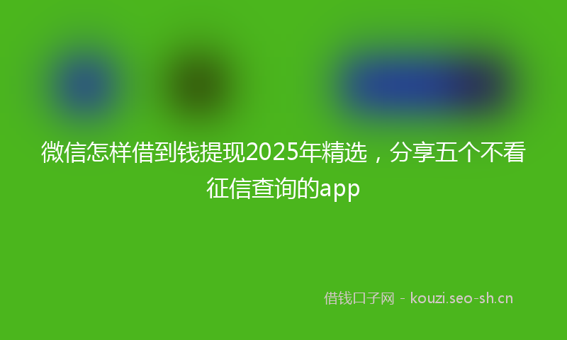微信怎样借到钱提现2025年精选，分享五个不看征信查询的app