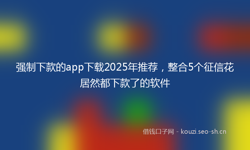 强制下款的app下载2025年推荐，整合5个征信花居然都下款了的软件