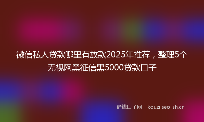 微信私人贷款哪里有放款2025年推荐，整理5个无视网黑征信黑5000贷款口子