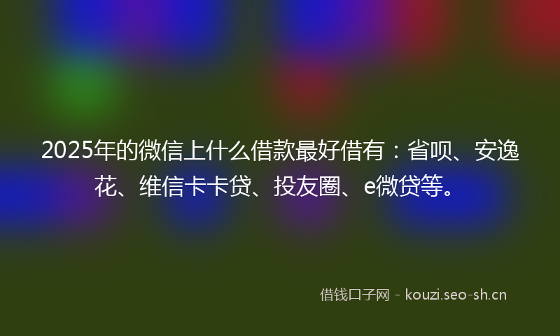 2025年的微信上什么借款最好借有：省呗、安逸花、维信卡卡贷、投友圈、e微贷等。