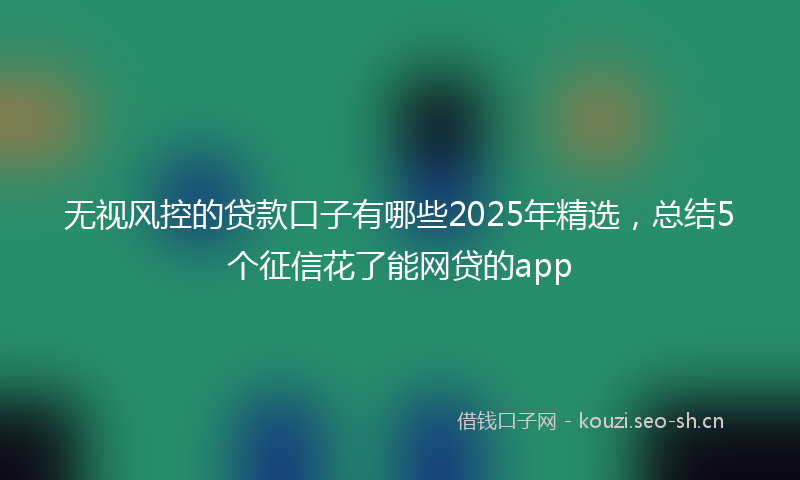 无视风控的贷款口子有哪些2025年精选,总结5个征信花了能网贷的app
