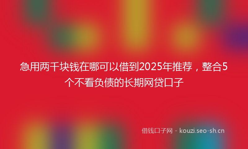 急用两千块钱在哪可以借到2025年推荐，整合5个不看负债的长期网贷口子