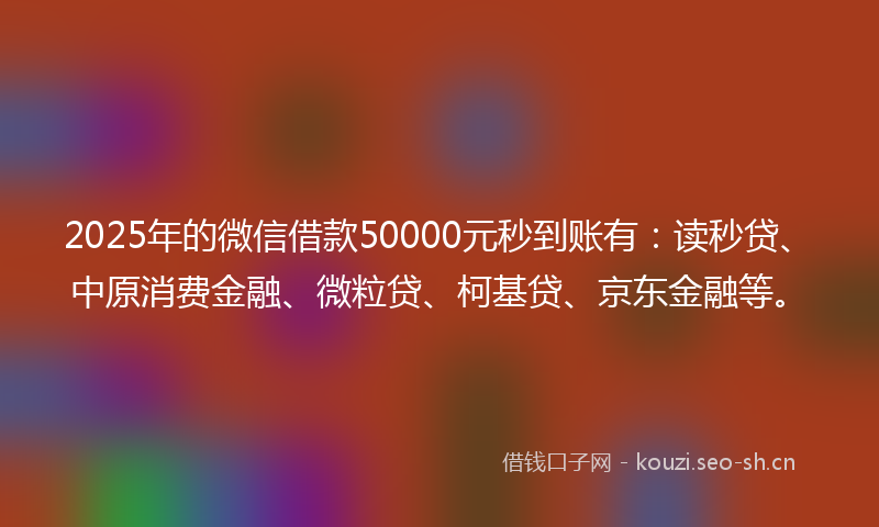 2025年的微信借款50000元秒到账有：读秒贷、中原消费金融、微粒贷、柯基贷、京东金融等。