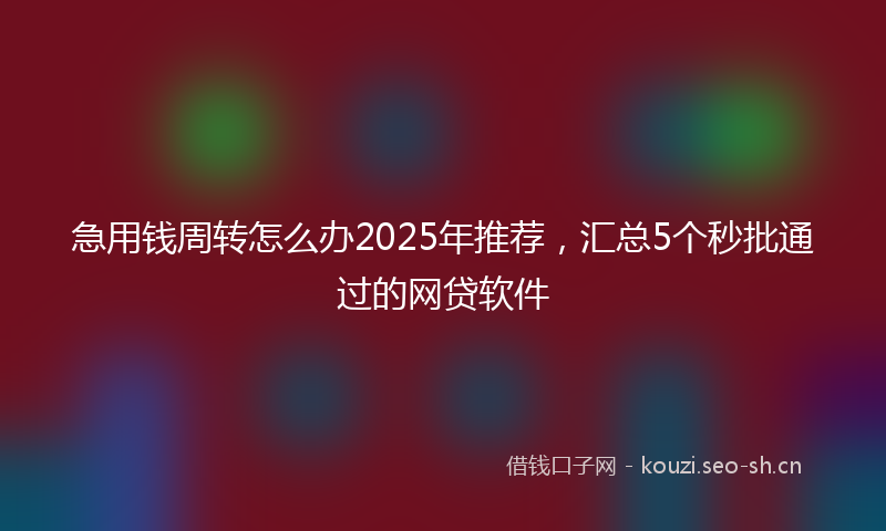 急用钱周转怎么办2025年推荐，汇总5个秒批通过的网贷软件