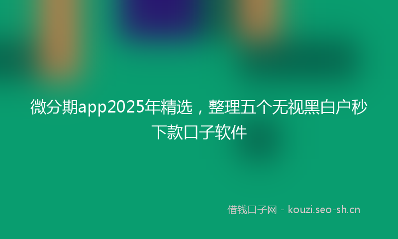 微分期app2025年精选，整理五个无视黑白户秒下款口子软件