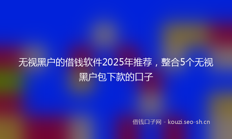 无视黑户的借钱软件2025年推荐，整合5个无视黑户包下款的口子