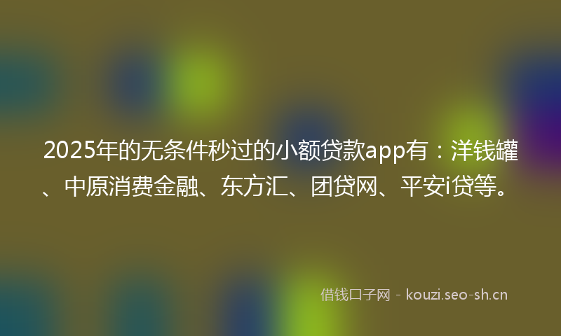 2025年的无条件秒过的小额贷款app有：洋钱罐、中原消费金融、东方汇、团贷网、平安i贷等。