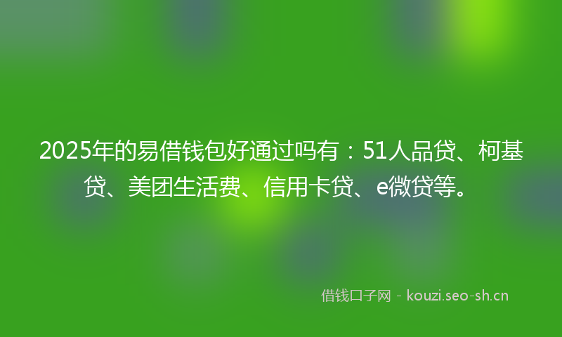 2025年的易借钱包好通过吗有：51人品贷、柯基贷、美团生活费、信用卡贷、e微贷等。
