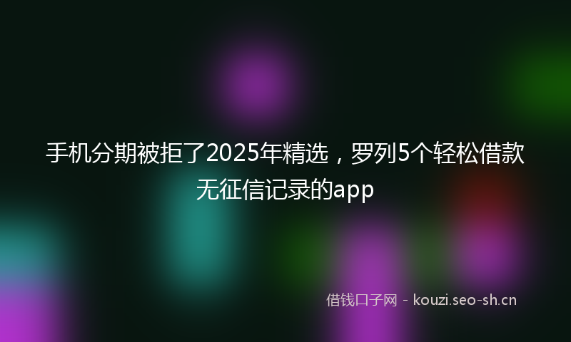 手机分期被拒了2025年精选，罗列5个轻松借款无征信记录的app