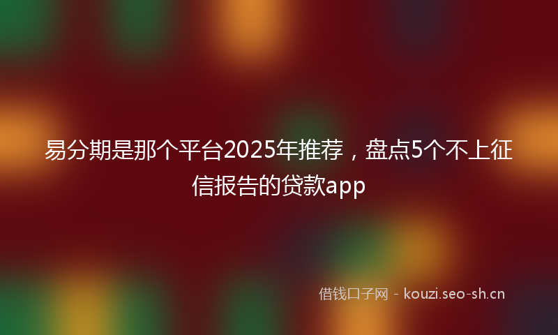 易分期是那个平台2025年推荐，盘点5个不上征信报告的贷款app