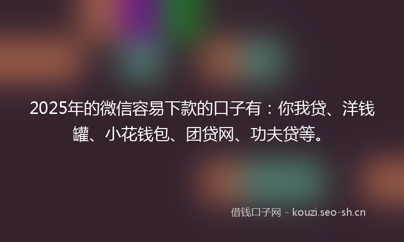 2025年的微信容易下款的口子有：你我贷、洋钱罐、小花钱包、团贷网、功夫贷等。