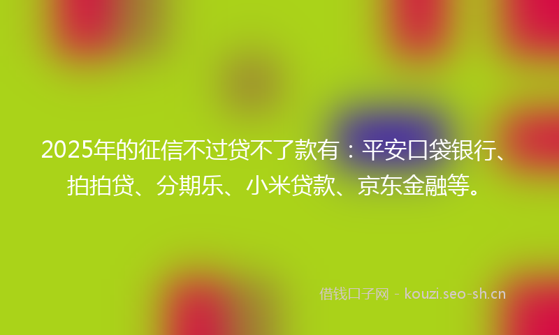 2025年的征信不过贷不了款有：平安口袋银行、拍拍贷、分期乐、小米贷款、京东金融等。