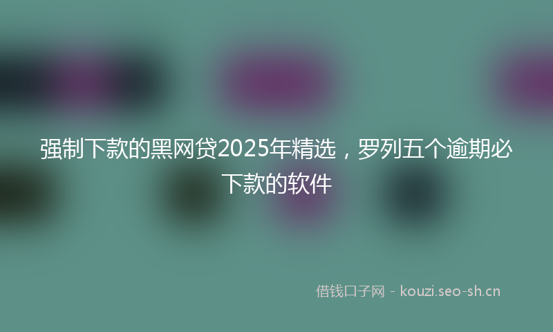 强制下款的黑网贷2025年精选，罗列五个逾期必下款的软件