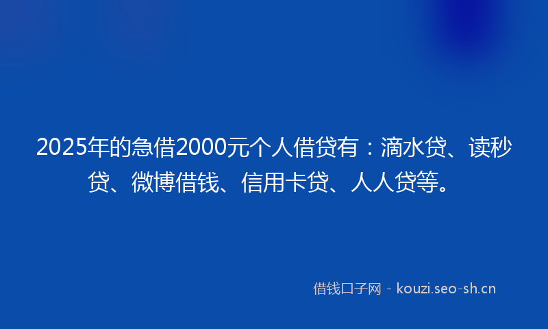 2025年的急借2000元个人借贷有：滴水贷、读秒贷、微博借钱、信用卡贷、人人贷等。