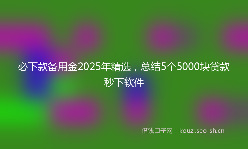 必下款备用金2025年精选，总结5个5000块贷款秒下软件