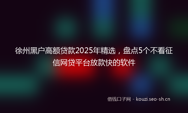 徐州黑户高额贷款2025年精选,盘点5个不看征信网贷平台放款快的软件